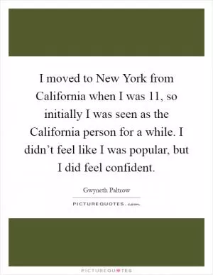 I moved to New York from California when I was 11, so initially I was seen as the California person for a while. I didn’t feel like I was popular, but I did feel confident Picture Quote #1