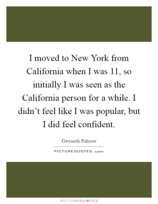 I moved to New York from California when I was 11, so initially I was seen as the California person for a while. I didn't feel like I was popular, but I did feel confident Picture Quote #1