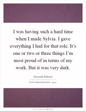 I was having such a hard time when I made Sylvia. I gave everything I had for that role. It’s one or two or three things I’m most proud of in terms of my work. But it was very dark Picture Quote #1