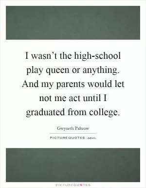 I wasn’t the high-school play queen or anything. And my parents would let not me act until I graduated from college Picture Quote #1