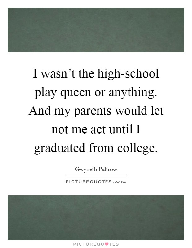 I wasn't the high-school play queen or anything. And my parents would let not me act until I graduated from college Picture Quote #1