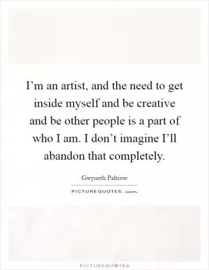 I’m an artist, and the need to get inside myself and be creative and be other people is a part of who I am. I don’t imagine I’ll abandon that completely Picture Quote #1