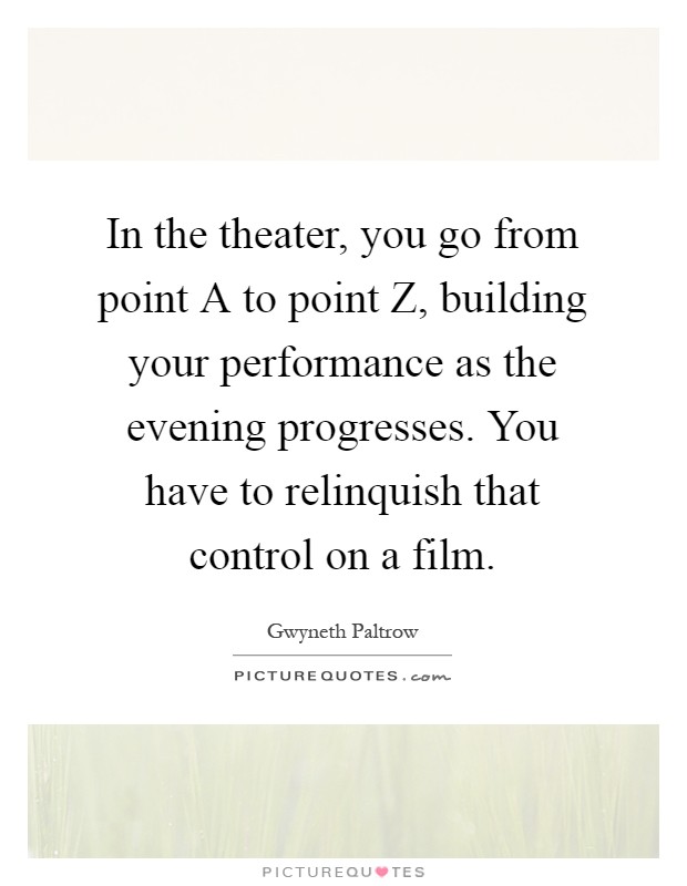 In the theater, you go from point A to point Z, building your performance as the evening progresses. You have to relinquish that control on a film Picture Quote #1