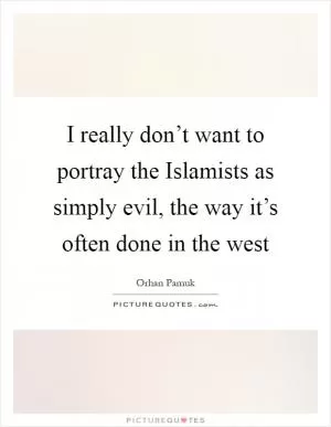 I really don’t want to portray the Islamists as simply evil, the way it’s often done in the west Picture Quote #1