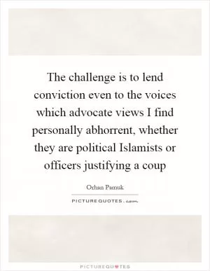 The challenge is to lend conviction even to the voices which advocate views I find personally abhorrent, whether they are political Islamists or officers justifying a coup Picture Quote #1