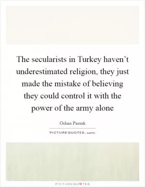 The secularists in Turkey haven’t underestimated religion, they just made the mistake of believing they could control it with the power of the army alone Picture Quote #1