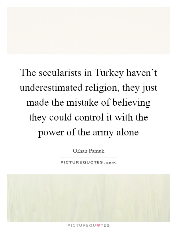 The secularists in Turkey haven't underestimated religion, they just made the mistake of believing they could control it with the power of the army alone Picture Quote #1