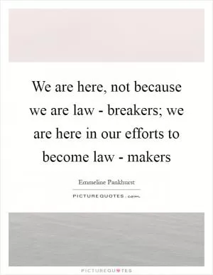 We are here, not because we are law - breakers; we are here in our efforts to become law - makers Picture Quote #1