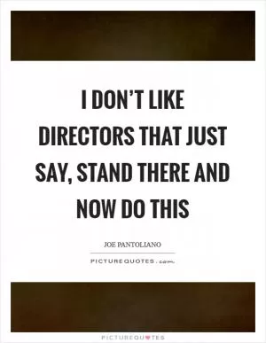 I don’t like directors that just say, Stand there and now do this Picture Quote #1