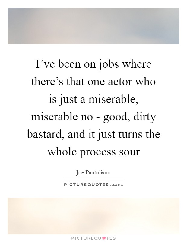I've been on jobs where there's that one actor who is just a miserable, miserable no - good, dirty bastard, and it just turns the whole process sour Picture Quote #1