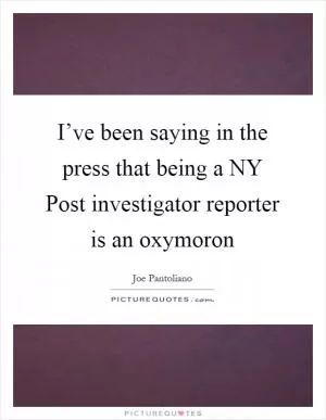 I’ve been saying in the press that being a NY Post investigator reporter is an oxymoron Picture Quote #1