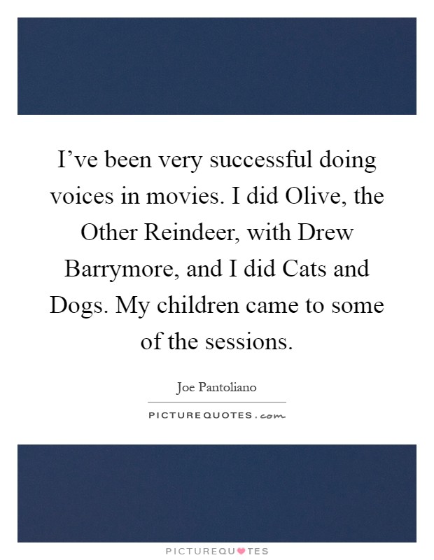 I’ve been very successful doing voices in movies. I did Olive, the Other Reindeer, with Drew Barrymore, and I did Cats and Dogs. My children came to some of the sessions Picture Quote #1