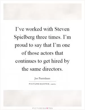 I’ve worked with Steven Spielberg three times. I’m proud to say that I’m one of those actors that continues to get hired by the same directors Picture Quote #1