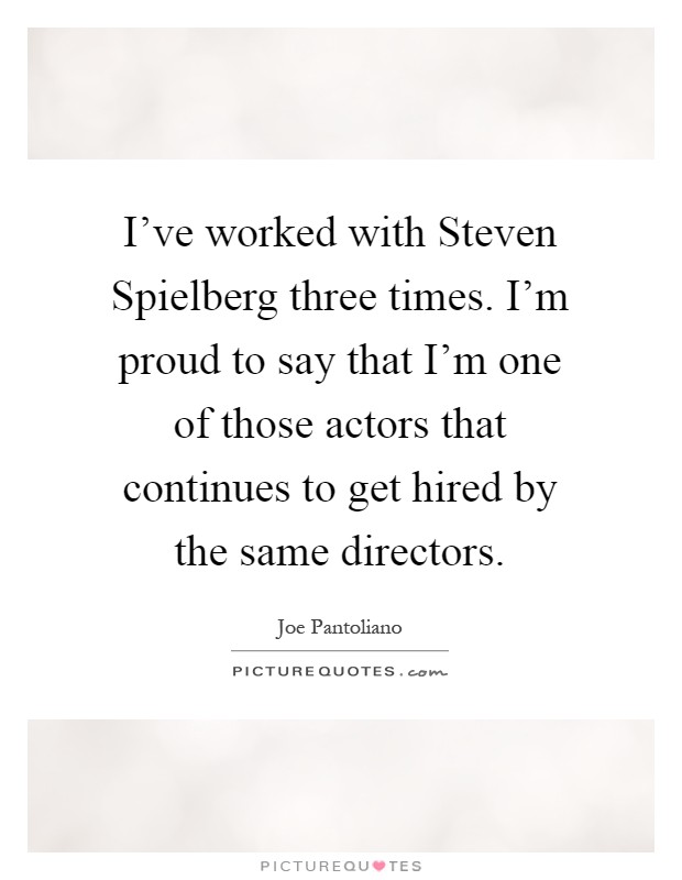 I've worked with Steven Spielberg three times. I'm proud to say that I'm one of those actors that continues to get hired by the same directors Picture Quote #1