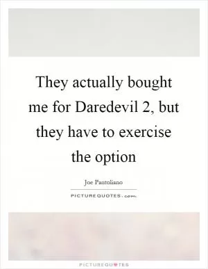 They actually bought me for Daredevil 2, but they have to exercise the option Picture Quote #1