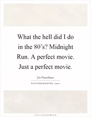What the hell did I do in the 80’s? Midnight Run. A perfect movie. Just a perfect movie Picture Quote #1