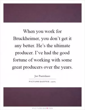When you work for Bruckheimer, you don’t get it any better. He’s the ultimate producer. I’ve had the good fortune of working with some great producers over the years Picture Quote #1