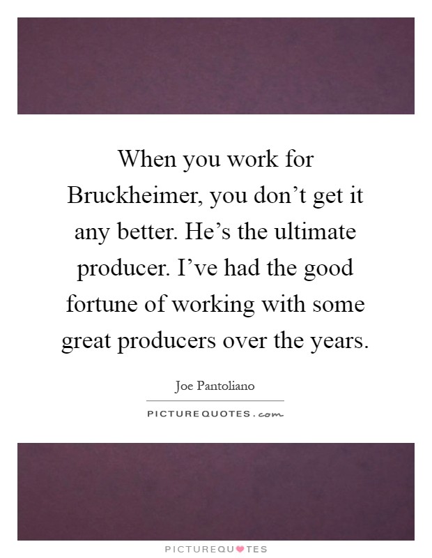 When you work for Bruckheimer, you don't get it any better. He's the ultimate producer. I've had the good fortune of working with some great producers over the years Picture Quote #1