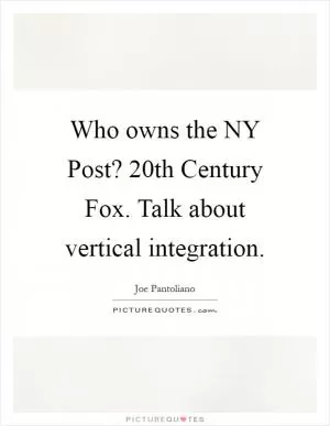 Who owns the NY Post? 20th Century Fox. Talk about vertical integration Picture Quote #1