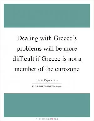 Dealing with Greece’s problems will be more difficult if Greece is not a member of the eurozone Picture Quote #1