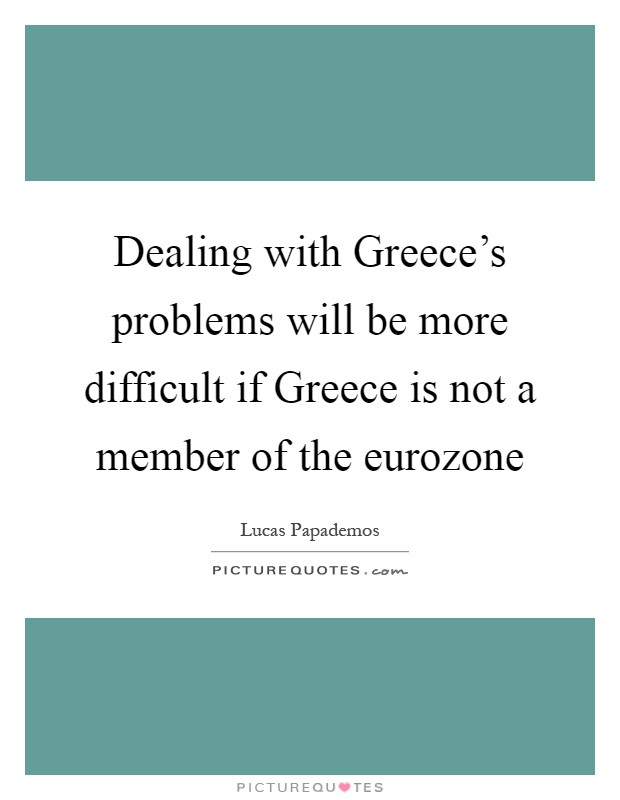 Dealing with Greece's problems will be more difficult if Greece is not a member of the eurozone Picture Quote #1