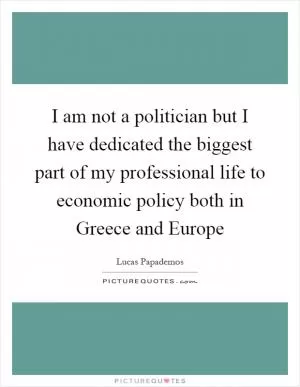 I am not a politician but I have dedicated the biggest part of my professional life to economic policy both in Greece and Europe Picture Quote #1