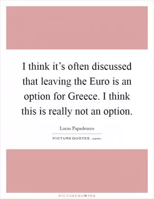 I think it’s often discussed that leaving the Euro is an option for Greece. I think this is really not an option Picture Quote #1