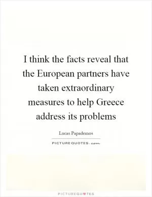 I think the facts reveal that the European partners have taken extraordinary measures to help Greece address its problems Picture Quote #1