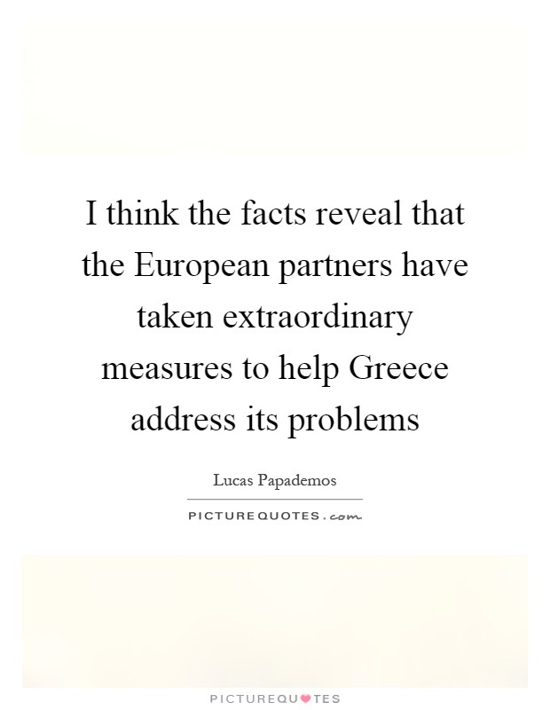 I think the facts reveal that the European partners have taken extraordinary measures to help Greece address its problems Picture Quote #1