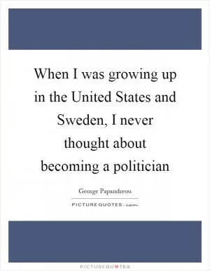When I was growing up in the United States and Sweden, I never thought about becoming a politician Picture Quote #1