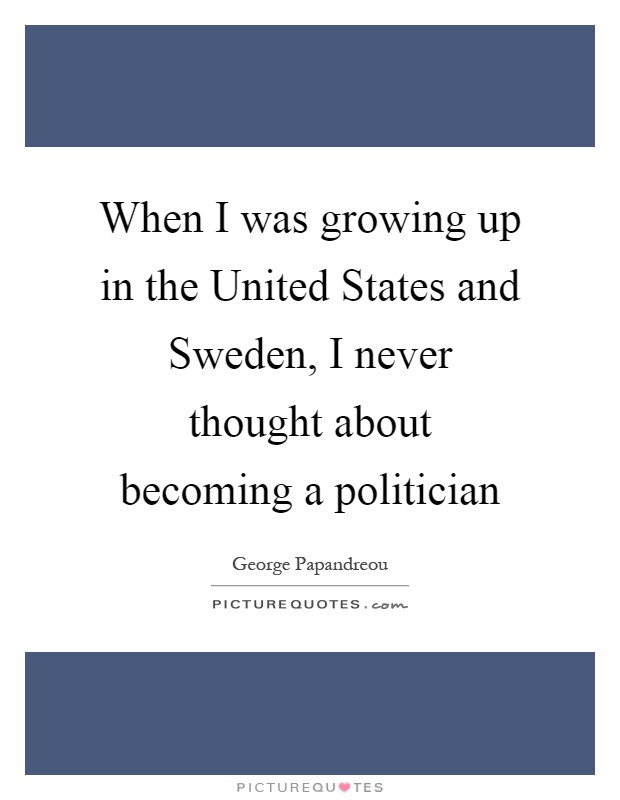 When I was growing up in the United States and Sweden, I never thought about becoming a politician Picture Quote #1