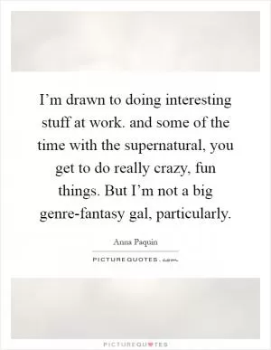 I’m drawn to doing interesting stuff at work. and some of the time with the supernatural, you get to do really crazy, fun things. But I’m not a big genre-fantasy gal, particularly Picture Quote #1
