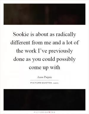 Sookie is about as radically different from me and a lot of the work I’ve previously done as you could possibly come up with Picture Quote #1