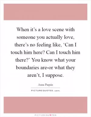 When it’s a love scene with someone you actually love, there’s no feeling like, ‘Can I touch him here? Can I touch him there?’ You know what your boundaries are-or what they aren’t, I suppose Picture Quote #1