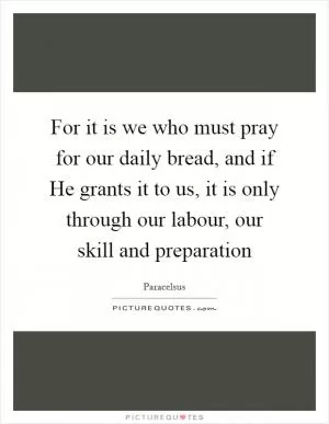 For it is we who must pray for our daily bread, and if He grants it to us, it is only through our labour, our skill and preparation Picture Quote #1