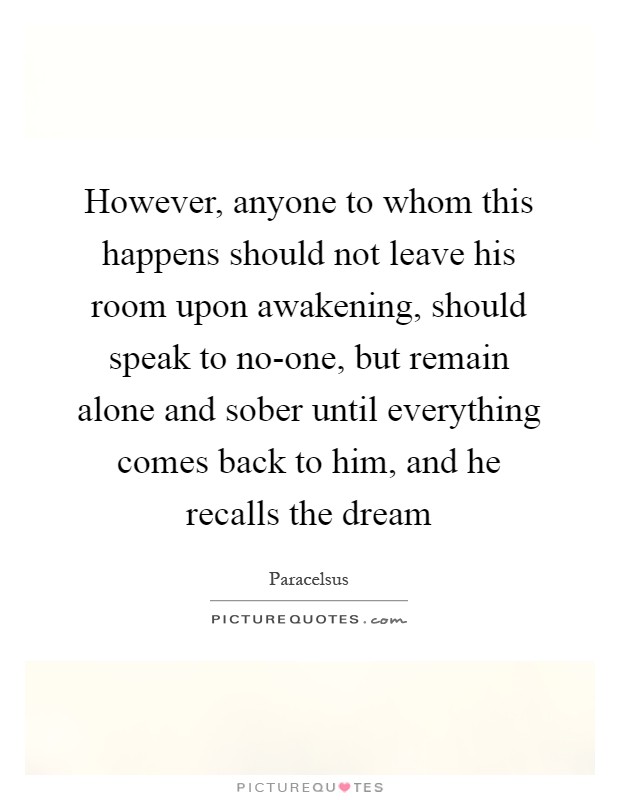 However, anyone to whom this happens should not leave his room upon awakening, should speak to no-one, but remain alone and sober until everything comes back to him, and he recalls the dream Picture Quote #1