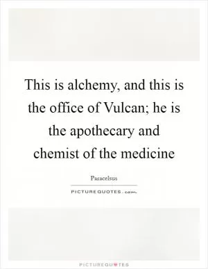 This is alchemy, and this is the office of Vulcan; he is the apothecary and chemist of the medicine Picture Quote #1