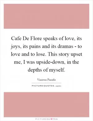 Cafe De Flore speaks of love, its joys, its pains and its dramas - to love and to lose. This story upset me, I was upside-down, in the depths of myself Picture Quote #1