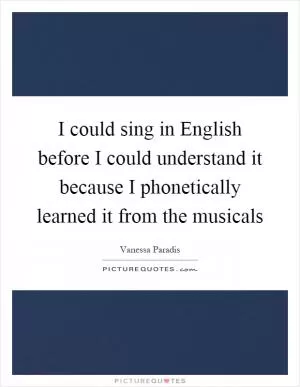 I could sing in English before I could understand it because I phonetically learned it from the musicals Picture Quote #1