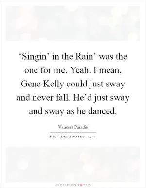 ‘Singin’ in the Rain’ was the one for me. Yeah. I mean, Gene Kelly could just sway and never fall. He’d just sway and sway as he danced Picture Quote #1