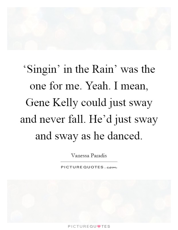 ‘Singin' in the Rain' was the one for me. Yeah. I mean, Gene Kelly could just sway and never fall. He'd just sway and sway as he danced Picture Quote #1