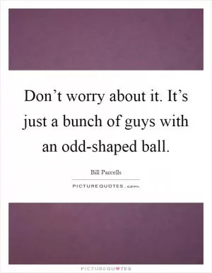 Don’t worry about it. It’s just a bunch of guys with an odd-shaped ball Picture Quote #1