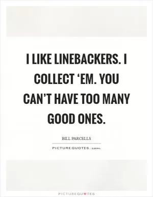 I like linebackers. I collect ‘em. You can’t have too many good ones Picture Quote #1