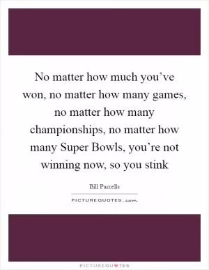 No matter how much you’ve won, no matter how many games, no matter how many championships, no matter how many Super Bowls, you’re not winning now, so you stink Picture Quote #1