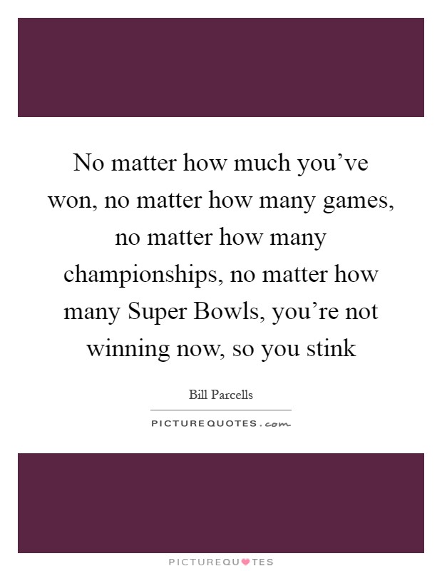 No matter how much you've won, no matter how many games, no matter how many championships, no matter how many Super Bowls, you're not winning now, so you stink Picture Quote #1