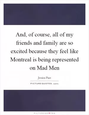 And, of course, all of my friends and family are so excited because they feel like Montreal is being represented on Mad Men Picture Quote #1