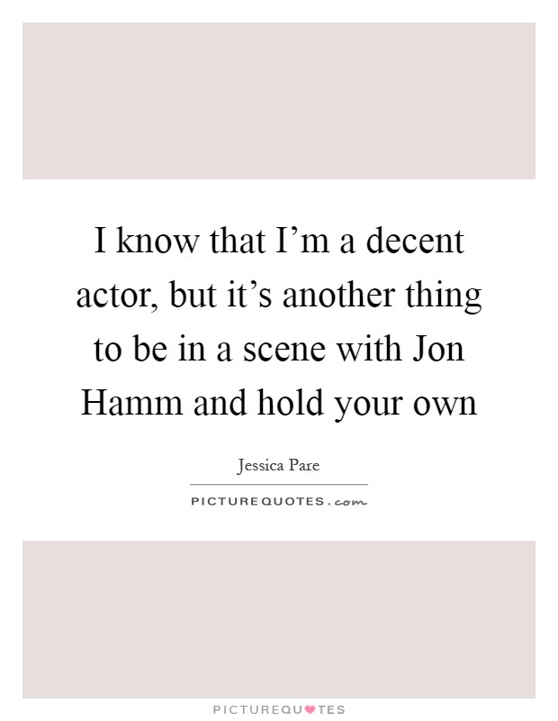 I know that I'm a decent actor, but it's another thing to be in a scene with Jon Hamm and hold your own Picture Quote #1