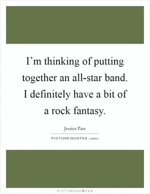 I’m thinking of putting together an all-star band. I definitely have a bit of a rock fantasy Picture Quote #1