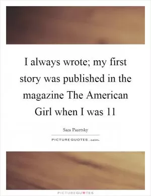 I always wrote; my first story was published in the magazine The American Girl when I was 11 Picture Quote #1