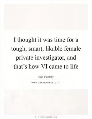 I thought it was time for a tough, smart, likable female private investigator, and that’s how VI came to life Picture Quote #1